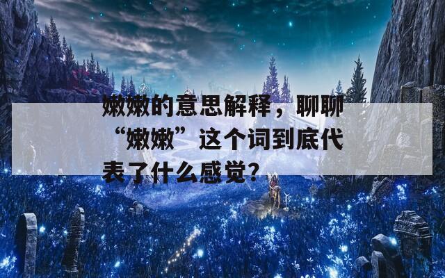 嫩嫩的意思解释，聊聊“嫩嫩”这个词到底代表了什么感觉？
