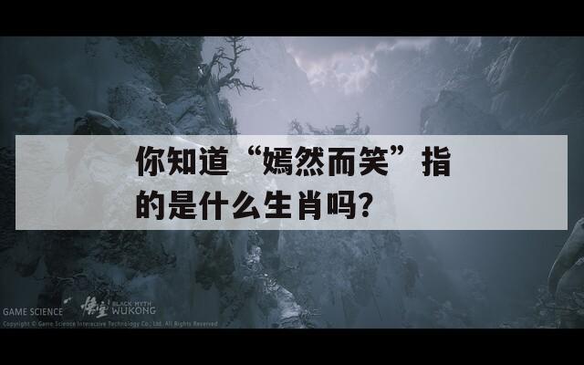 你知道“嫣然而笑”指的是什么生肖吗？
