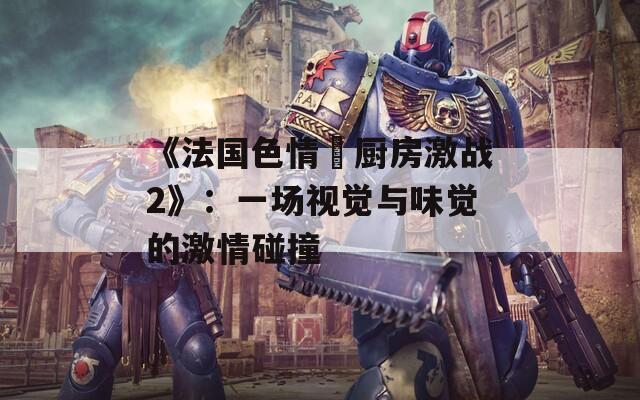 《法国色情巜厨房激战2》：一场视觉与味觉的激情碰撞