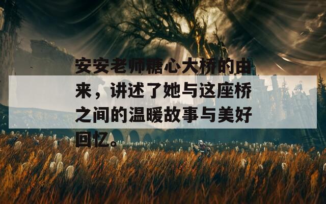 安安老师糖心大桥的由来，讲述了她与这座桥之间的温暖故事与美好回忆。