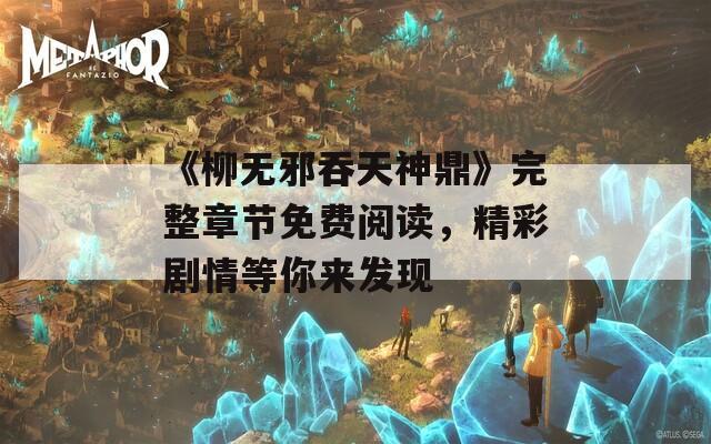 《柳无邪吞天神鼎》完整章节免费阅读，精彩剧情等你来发现