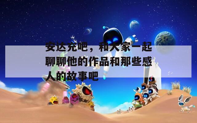 安达充吧，和大家一起聊聊他的作品和那些感人的故事吧