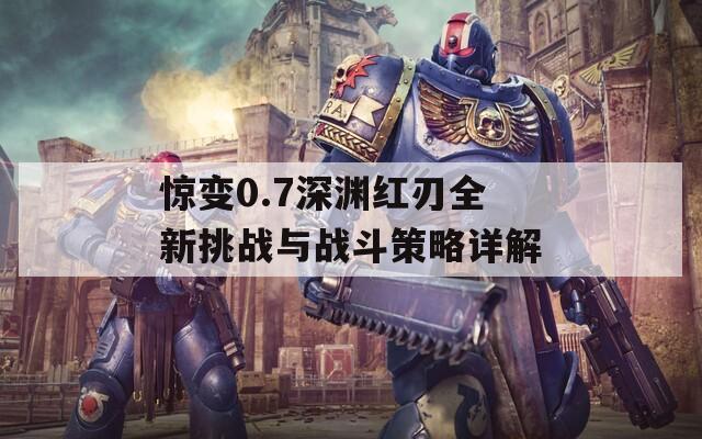 惊变0.7深渊红刃全新挑战与战斗策略详解