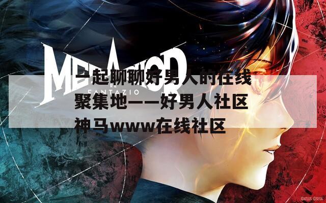 一起聊聊好男人的在线聚集地——好男人社区神马www在线社区