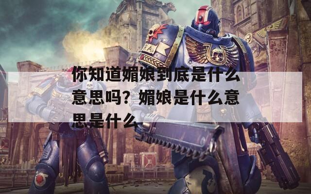 你知道媚娘到底是什么意思吗？媚娘是什么意思是什么