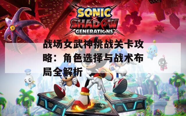 战场女武神挑战关卡攻略：角色选择与战术布局全解析