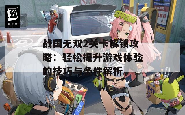 战国无双2关卡解锁攻略：轻松提升游戏体验的技巧与条件解析