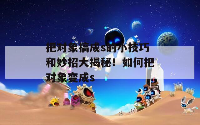 把对象搞成s的小技巧和妙招大揭秘！如何把对象变成s