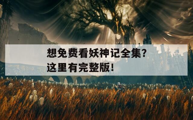 想免费看妖神记全集？这里有完整版！