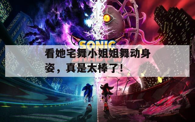 看她宅舞小姐姐舞动身姿，真是太棒了！