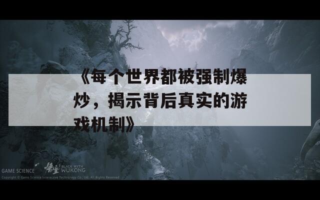 《每个世界都被强制爆炒，揭示背后真实的游戏机制》