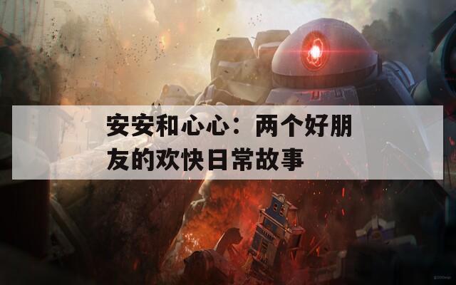 安安和心心：两个好朋友的欢快日常故事