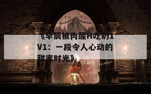 《早晨被肉醒H吃奶1V1：一段令人心动的甜蜜时光》
