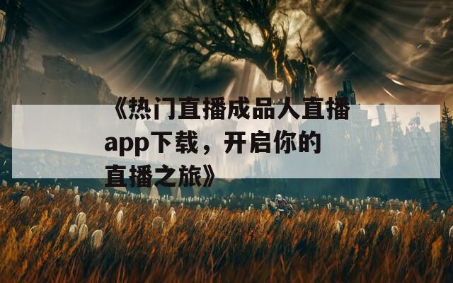 《热门直播成品人直播app下载，开启你的直播之旅》