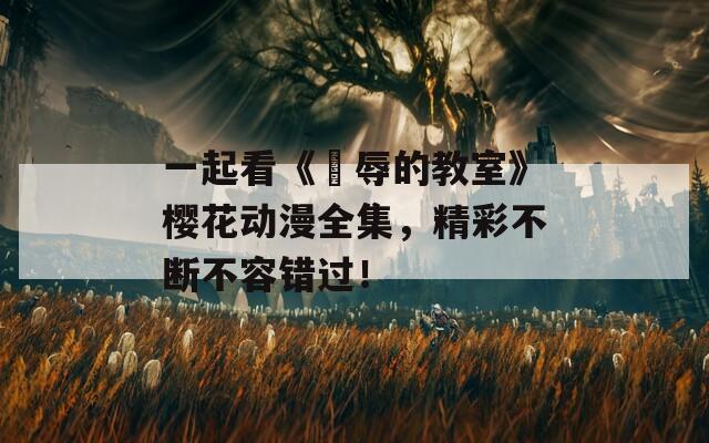 一起看《婬辱的教室》樱花动漫全集，精彩不断不容错过！