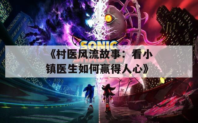 《村医风流故事：看小镇医生如何赢得人心》