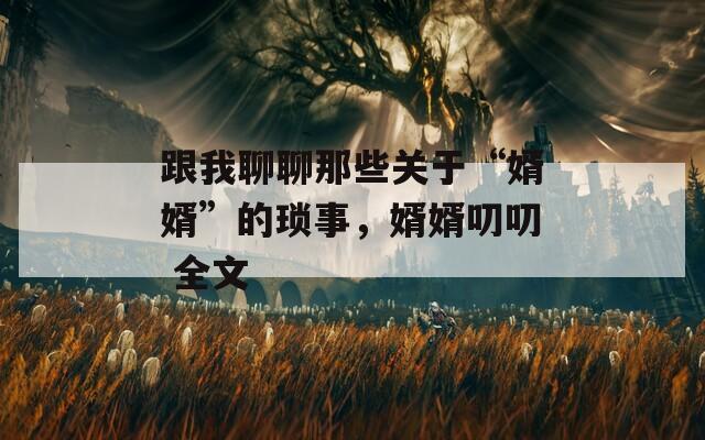 跟我聊聊那些关于“婿婿”的琐事，婿婿叨叨 全文