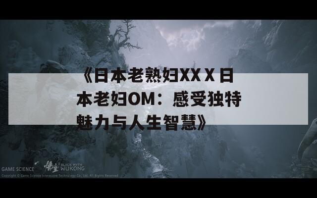 《日本老熟妇XXⅩ日本老妇OM：感受独特魅力与人生智慧》