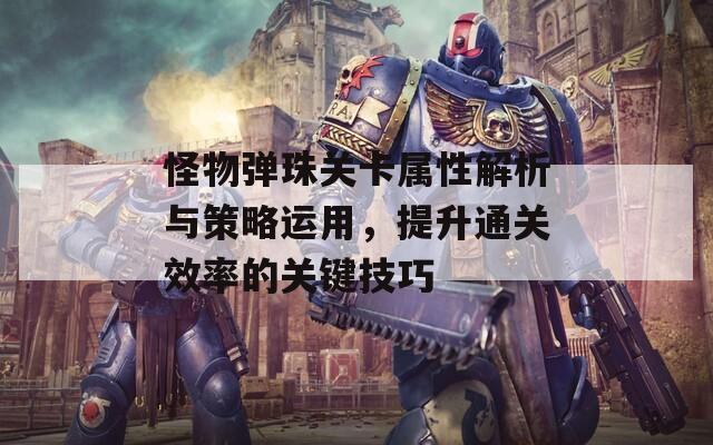 怪物弹珠关卡属性解析与策略运用，提升通关效率的关键技巧