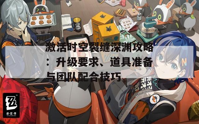 激活时空裂缝深渊攻略：升级要求、道具准备与团队配合技巧