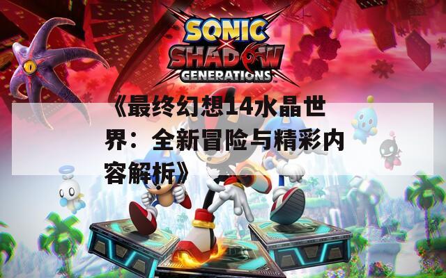 《最终幻想14水晶世界：全新冒险与精彩内容解析》