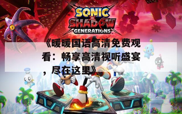 《暖暖国语高清免费观看：畅享高清视听盛宴，尽在这里》