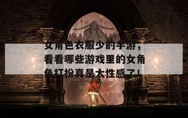 女角色衣服少的手游，看看哪些游戏里的女角色打扮真是太性感了！