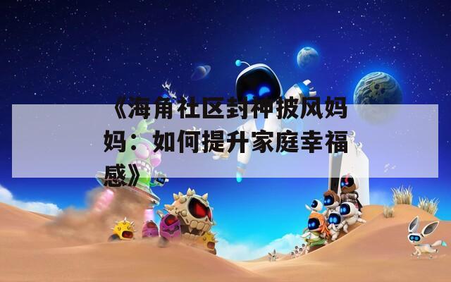《海角社区封神披风妈妈：如何提升家庭幸福感》