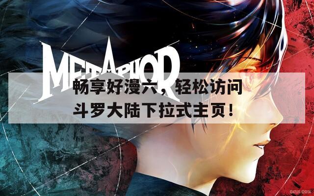 畅享好漫六，轻松访问斗罗大陆下拉式主页！