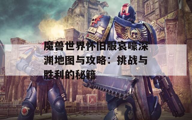 魔兽世界怀旧服哀嚎深渊地图与攻略：挑战与胜利的秘籍