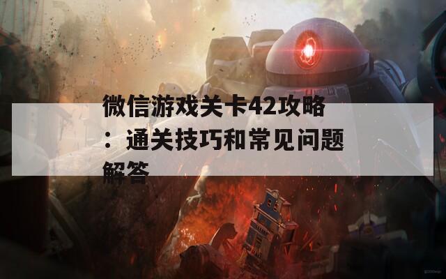微信游戏关卡42攻略：通关技巧和常见问题解答