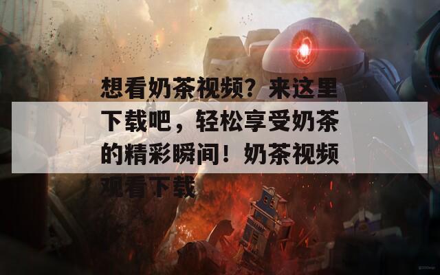 想看奶茶视频？来这里下载吧，轻松享受奶茶的精彩瞬间！奶茶视频观看下载