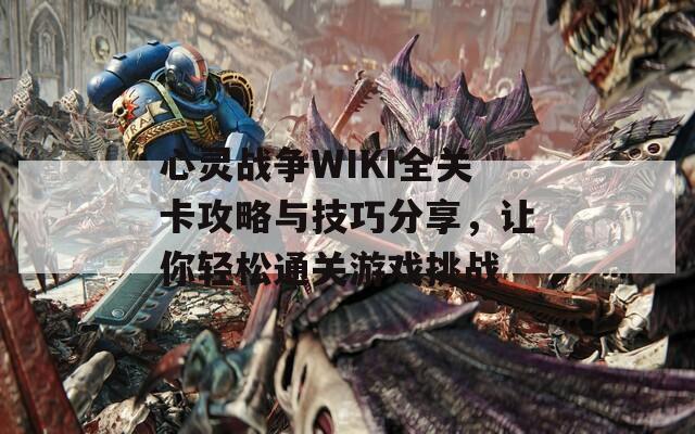 心灵战争WIKI全关卡攻略与技巧分享，让你轻松通关游戏挑战