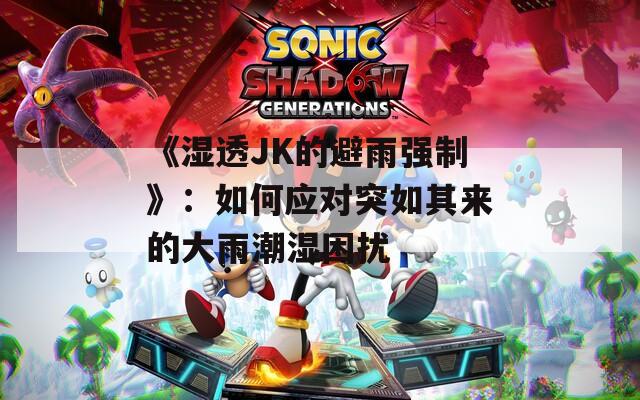 《湿透JK的避雨强制》：如何应对突如其来的大雨潮湿困扰