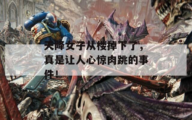 天降女子从楼掉下了，真是让人心惊肉跳的事件！