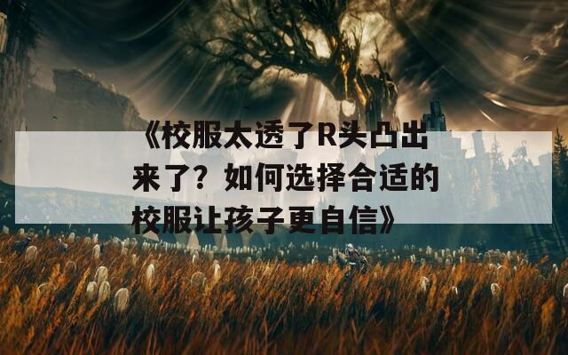 《校服太透了R头凸出来了？如何选择合适的校服让孩子更自信》