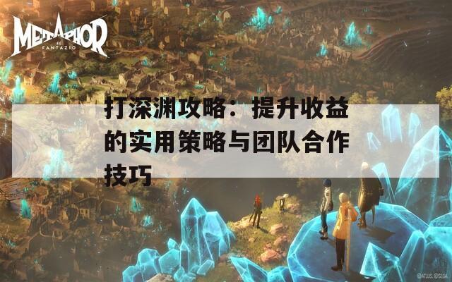 打深渊攻略：提升收益的实用策略与团队合作技巧