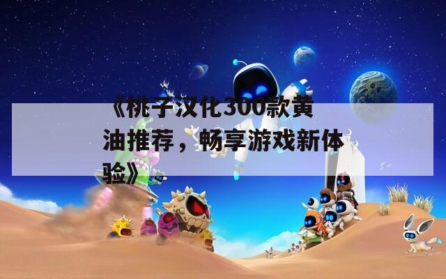 《桃子汉化300款黄油推荐，畅享游戏新体验》