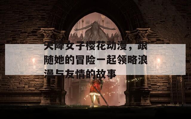 天降女子樱花动漫，跟随她的冒险一起领略浪漫与友情的故事