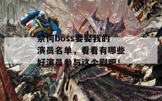 奈何boss要娶我的演员名单，看看有哪些好演员参与这个剧吧！