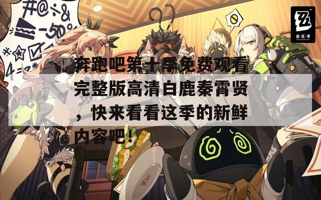 奔跑吧第十季免费观看完整版高清白鹿秦霄贤，快来看看这季的新鲜内容吧！