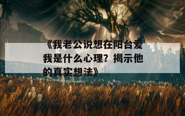 《我老公说想在阳台爱我是什么心理？揭示他的真实想法》