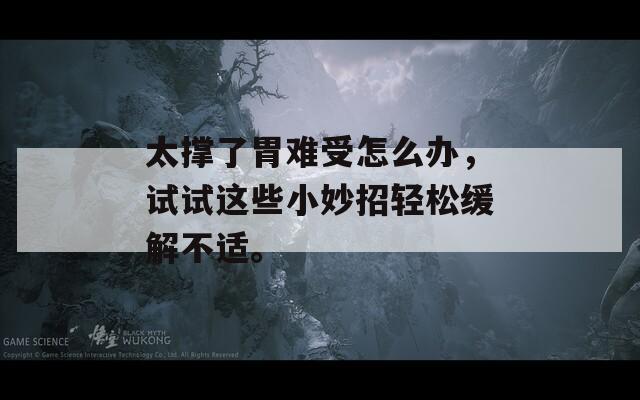 太撑了胃难受怎么办，试试这些小妙招轻松缓解不适。