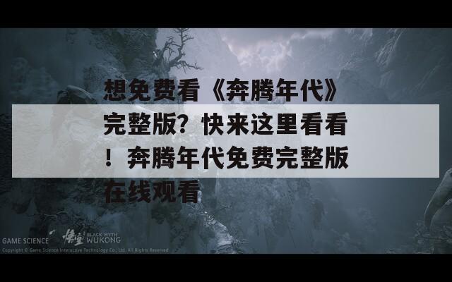 想免费看《奔腾年代》完整版？快来这里看看！奔腾年代免费完整版在线观看