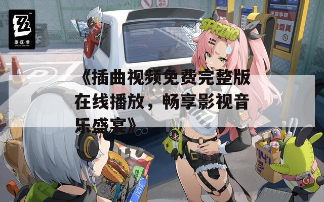 《插曲视频免费完整版在线播放，畅享影视音乐盛宴》