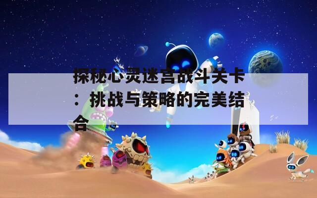 探秘心灵迷宫战斗关卡：挑战与策略的完美结合