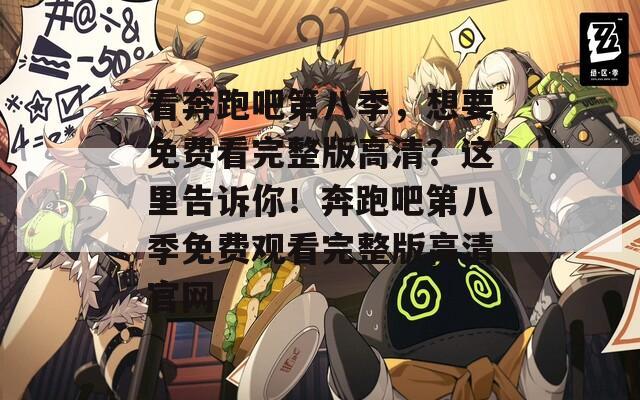 看奔跑吧第八季，想要免费看完整版高清？这里告诉你！奔跑吧第八季免费观看完整版高清官网