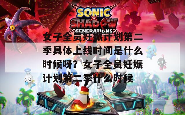 女子全员妊娠计划第二季具体上线时间是什么时候呀？女子全员妊娠计划第二季什么时候