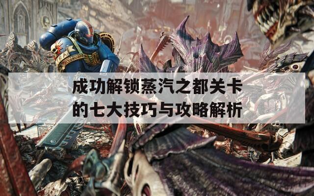 成功解锁蒸汽之都关卡的七大技巧与攻略解析