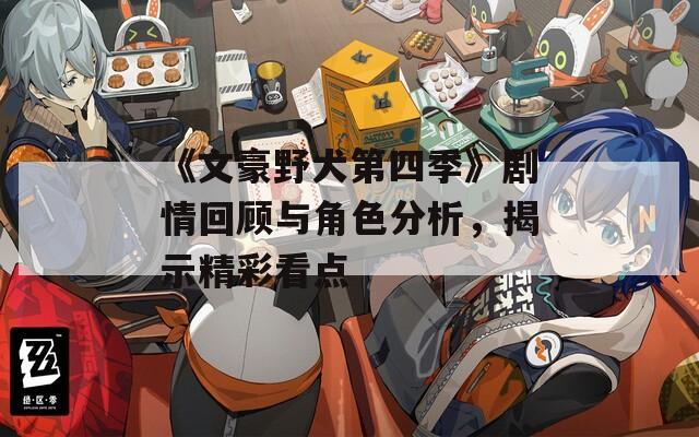 《文豪野犬第四季》剧情回顾与角色分析，揭示精彩看点